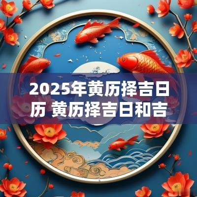 2025年黄历择吉日历 黄历择吉日和吉日查询2025
