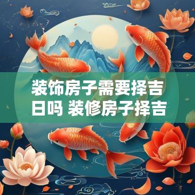 装饰房子需要择吉日吗 装修房子择吉日查询
