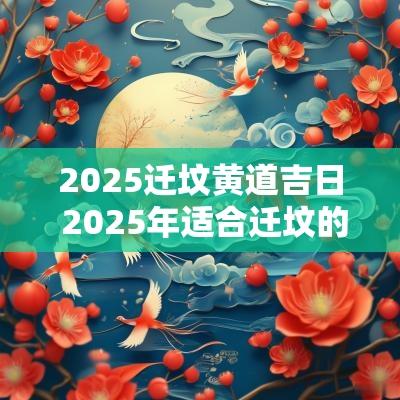 2025迁坟黄道吉日 2025年适合迁坟的日子
