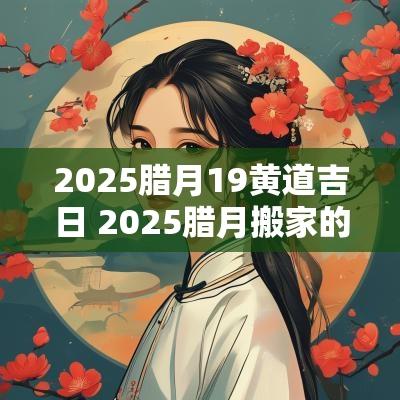 2025腊月19黄道吉日 2025腊月搬家的黄道吉日