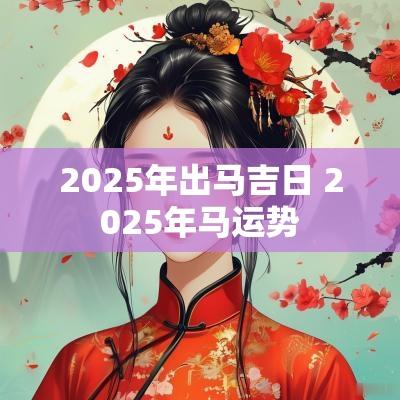 2025年出马吉日 2025年马运势
