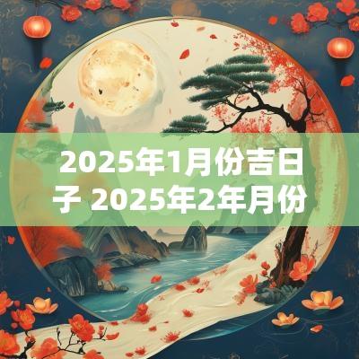 2025年1月份吉日子 2025年2年月份黄道吉日