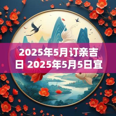 2025年5月订亲吉日 2025年5月5日宜嫁娶的日子