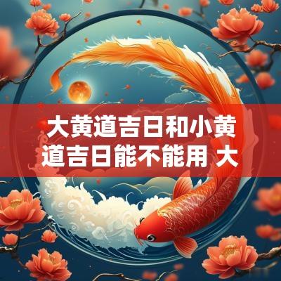 大黄道吉日和小黄道吉日能不能用 大黄道吉日和小黄道吉日速查表