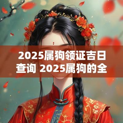 2025属狗领证吉日查询 2025属狗的全年运势如何
