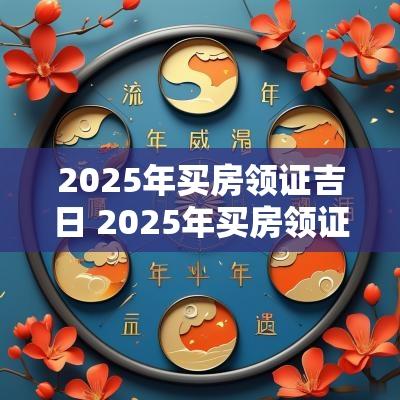 2025年买房领证吉日 2025年买房领证吉日时间
