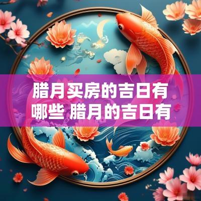 腊月买房的吉日有哪些 腊月的吉日有哪些