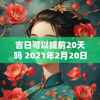 吉日可以提前20天吗 2025年2月20日吉日吉时