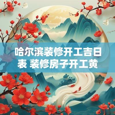 哈尔滨装修开工吉日表 装修房子开工黄道吉日吉时最好