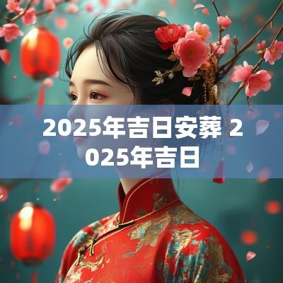 2025年吉日安葬 2025年吉日