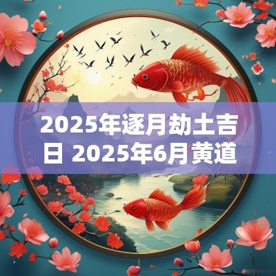 2025年逐月劫土吉日 2025年6月黄道吉日吉时查询
