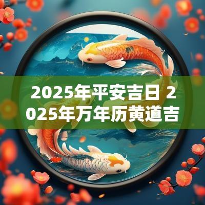2025年平安吉日 2025年万年历黄道吉日老黄历