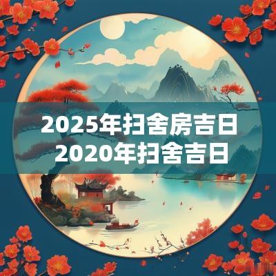 2025年扫舍房吉日 2025年扫舍吉日