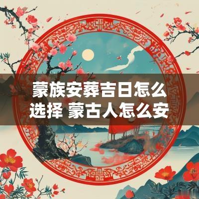 蒙族安葬吉日怎么选择 蒙古人怎么安葬