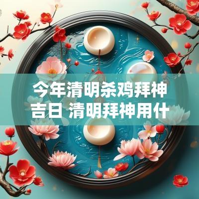 今年清明杀鸡拜神吉日 清明拜神用什么鸡最好