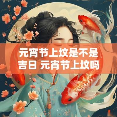 元宵节上坟是不是吉日 元宵节上坟吗