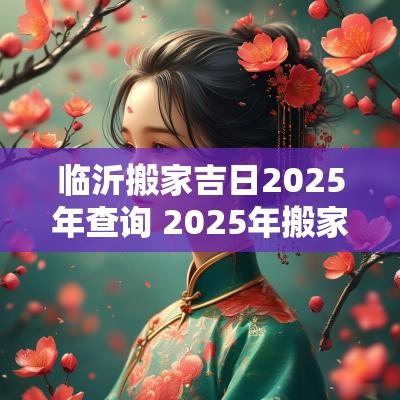 临沂搬家吉日2025年查询 2025年搬家吉日一览表
