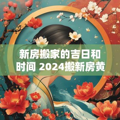新房搬家的吉日和时间 2025搬新房黄道吉日