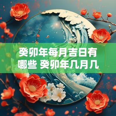 癸卯年每月吉日有哪些 癸卯年几月几日