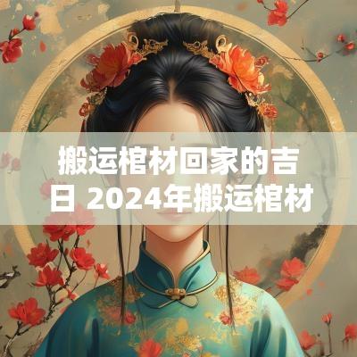搬运棺材回家的吉日 2025年搬运棺材吉日