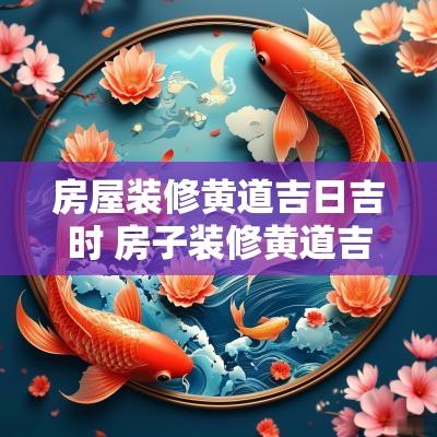 房屋装修黄道吉日吉时 房子装修黄道吉日查询