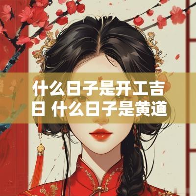 什么日子是开工吉日 什么日子是黄道吉日