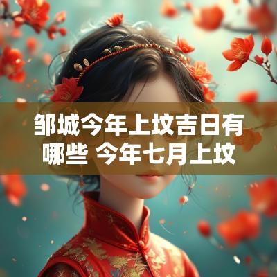 邹城今年上坟吉日有哪些 今年七月上坟吉日