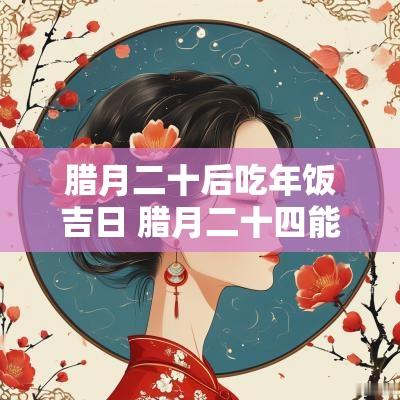 腊月二十后吃年饭吉日 腊月二十四能吃年饭吗