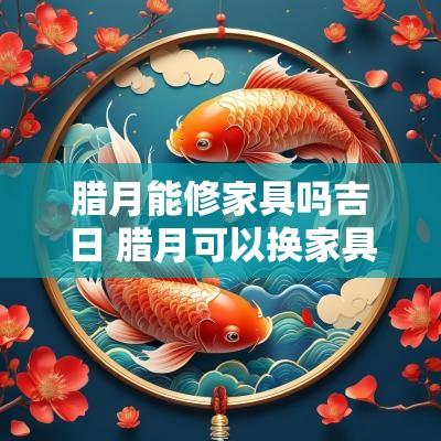 腊月能修家具吗吉日 腊月可以换家具吗