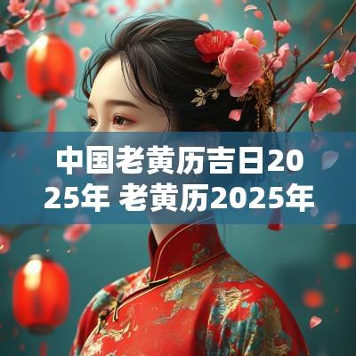 中国老黄历吉日2025年 老黄历2025年黄道吉日