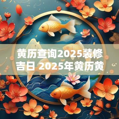 黄历查询2025装修吉日 2025年黄历黄道吉日查询