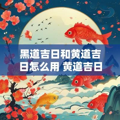 黑道吉日和黄道吉日怎么用 黄道吉日与黑道吉日的区别