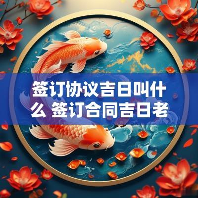 签订协议吉日叫什么 签订合同吉日老黄历查询