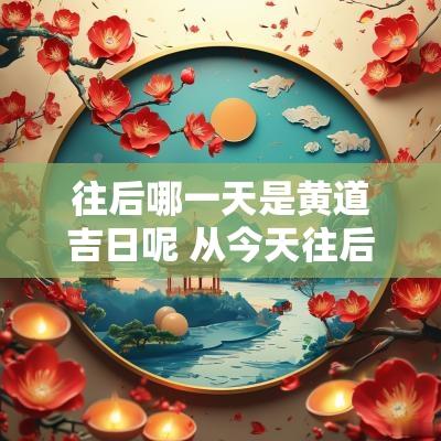 往后哪一天是黄道吉日呢 从今天往后180天是哪一天