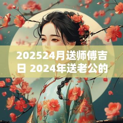 202524月送师傅吉日 2025年送老公的祝福语