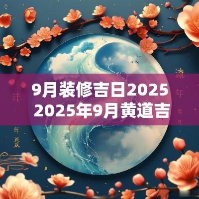 9月装修吉日2025 2025年9月黄道吉日