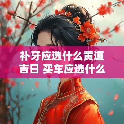 补牙应选什么黄道吉日 买车应选什么黄道吉日