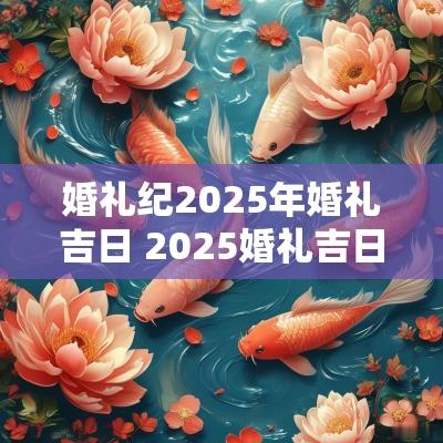婚礼纪2025年婚礼吉日 2025婚礼吉日一览表