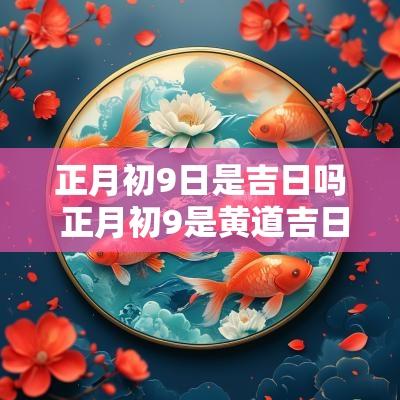 正月初9日是吉日吗 正月初9是黄道吉日吗2025