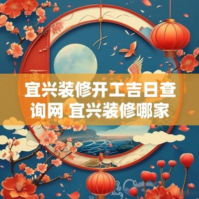 宜兴装修开工吉日查询网 宜兴装修哪家公司好