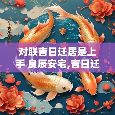 对联吉日迁居是上手 良辰安宅,吉日迁居对联