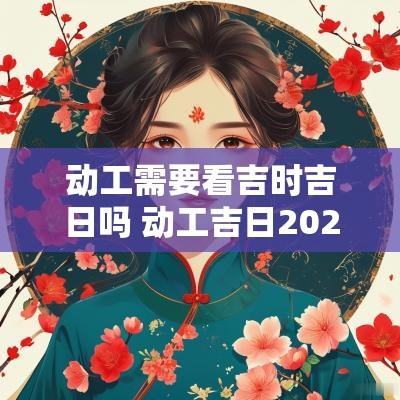 动工需要看吉时吉日吗 动工吉日2025