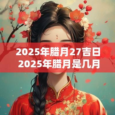 2025年腊月27吉日 2025年腊月是几月几号