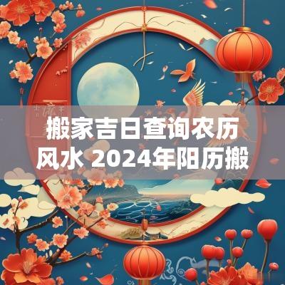 搬家吉日查询农历风水 2025年阳历搬家黄道吉日