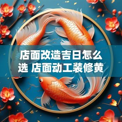 店面改造吉日怎么选 店面动工装修黄道吉日2025