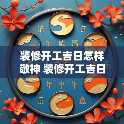 装修开工吉日怎样敬神 装修开工吉日2025年