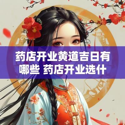 药店开业黄道吉日有哪些 药店开业选什么日子好