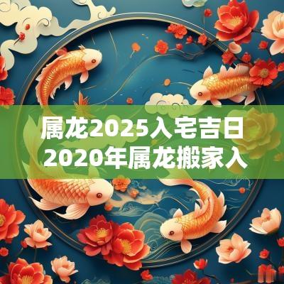 属龙2025入宅吉日 2025年属龙搬家入宅黄道吉日