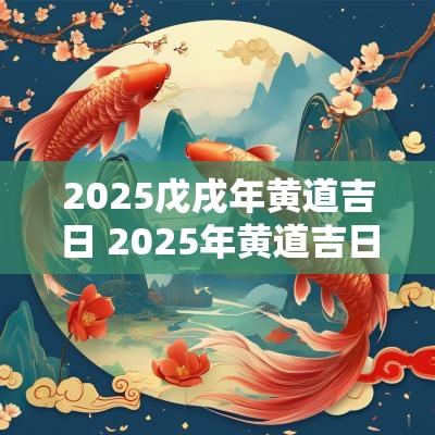 2025戊戌年黄道吉日 2025年黄道吉日查询
