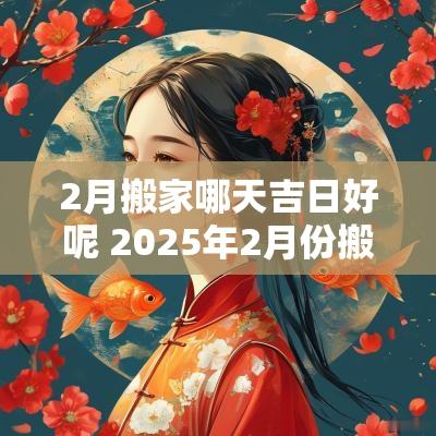 2月搬家哪天吉日好呢 2025年2月份搬家黄道吉日有哪几天